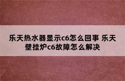 乐天热水器显示c6怎么回事 乐天壁挂炉c6故障怎么解决